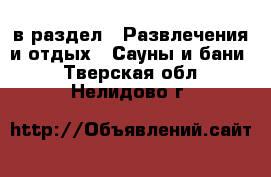  в раздел : Развлечения и отдых » Сауны и бани . Тверская обл.,Нелидово г.